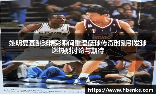 姚明复赛跳球精彩瞬间重温篮球传奇时刻引发球迷热烈讨论与期待