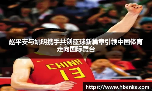 赵平安与姚明携手共创篮球新篇章引领中国体育走向国际舞台