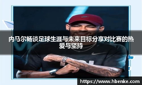 内马尔畅谈足球生涯与未来目标分享对比赛的热爱与坚持