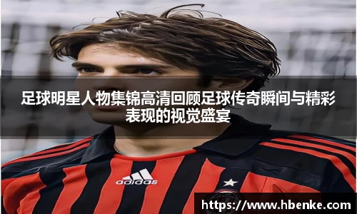 足球明星人物集锦高清回顾足球传奇瞬间与精彩表现的视觉盛宴