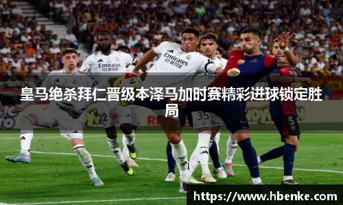 皇马绝杀拜仁晋级本泽马加时赛精彩进球锁定胜局