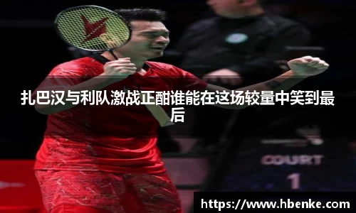 扎巴汉与利队激战正酣谁能在这场较量中笑到最后