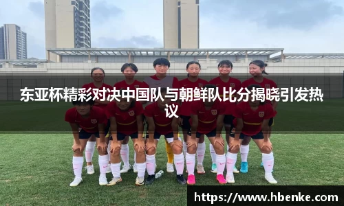东亚杯精彩对决中国队与朝鲜队比分揭晓引发热议