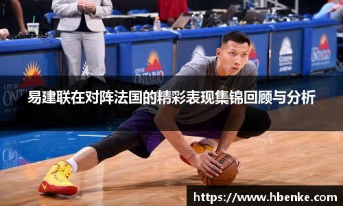 易建联在对阵法国的精彩表现集锦回顾与分析