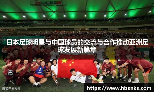 日本足球明星与中国球员的交流与合作推动亚洲足球发展新篇章