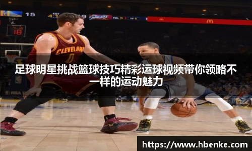 足球明星挑战篮球技巧精彩运球视频带你领略不一样的运动魅力
