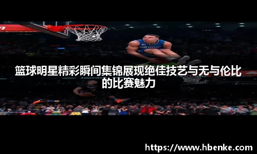 篮球明星精彩瞬间集锦展现绝佳技艺与无与伦比的比赛魅力
